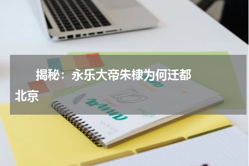       揭秘：永乐大帝朱棣为何迁都北京    