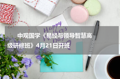       中观国学《易经与领导智慧高级研修班》4月21日开班    