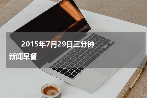       2015年7月29日三分钟新闻早餐    