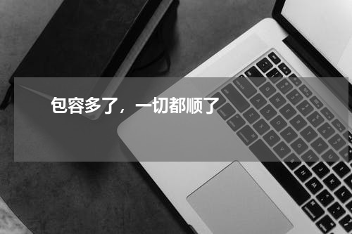       包容多了，一切都顺了    