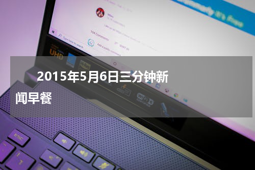       2015年5月6日三分钟新闻早餐    