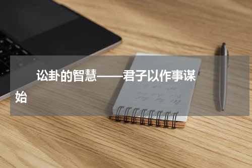       讼卦的智慧——君子以作事谋始    