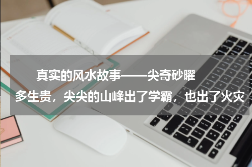       真实的风水故事——尖奇砂曜多生贵，尖尖的山峰出了学霸，也出了火灾    