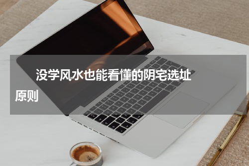       没学风水也能看懂的阴宅选址原则    