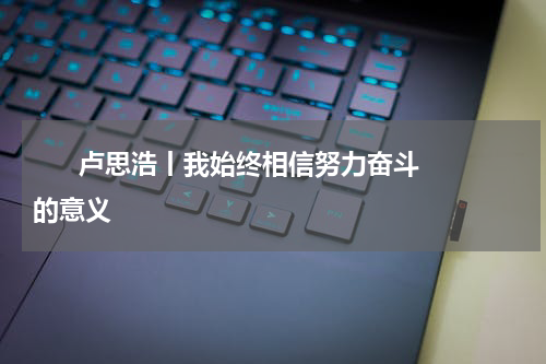       卢思浩丨我始终相信努力奋斗的意义    