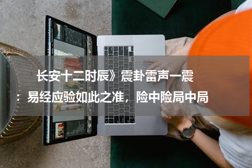       长安十二时辰》震卦雷声一震：易经应验如此之准，险中险局中局    
