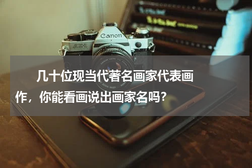       几十位现当代著名画家代表画作，你能看画说出画家名吗？    