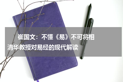       崔国文：不懂《易》不可将相清华教授对易经的现代解读    