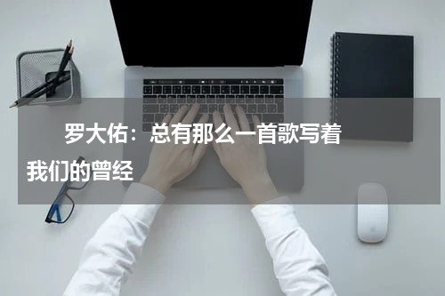       罗大佑：总有那么一首歌写着我们的曾经    