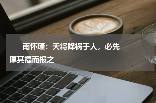       南怀瑾：天将降祸于人，必先厚其福而报之    