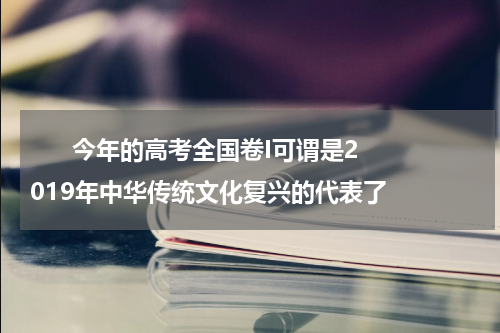       今年的高考全国卷I可谓是2019年中华传统文化复兴的代表了    