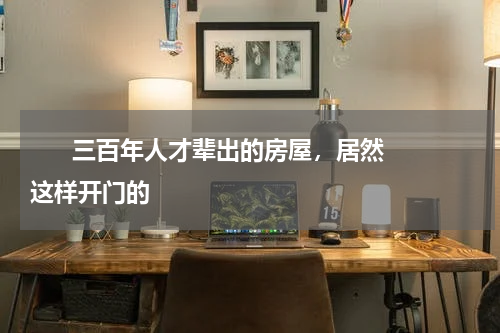       三百年人才辈出的房屋，居然这样开门的    