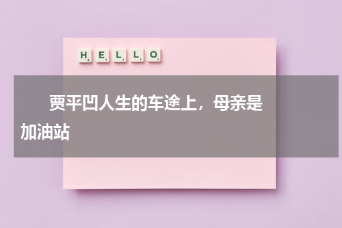       贾平凹人生的车途上，母亲是加油站    