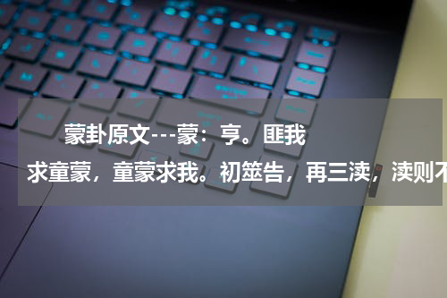       蒙卦原文---蒙：亨。匪我求童蒙，童蒙求我。初筮告，再三渎，渎则不告。利贞。（用于原文熟读背诵）    