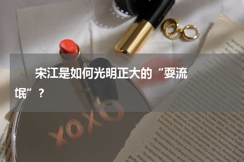       宋江是如何光明正大的“耍流氓”？    