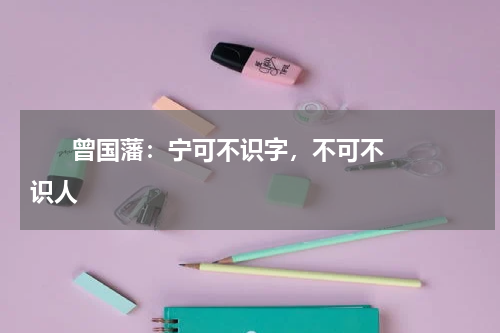       曾国藩：宁可不识字，不可不识人    
