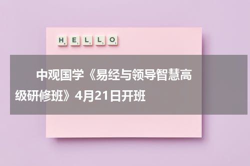       中观国学《易经与领导智慧高级研修班》4月21日开班    