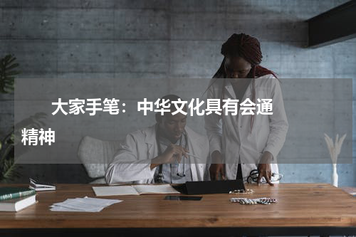       大家手笔：中华文化具有会通精神    