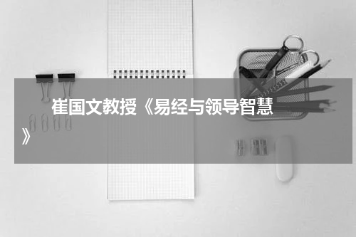       崔国文教授《易经与领导智慧》    