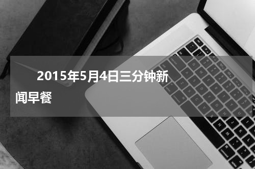       2015年5月4日三分钟新闻早餐    