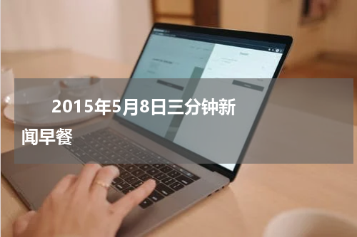       2015年5月8日三分钟新闻早餐    