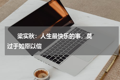       梁实秋：人生最快乐的事，莫过于如愿以偿    