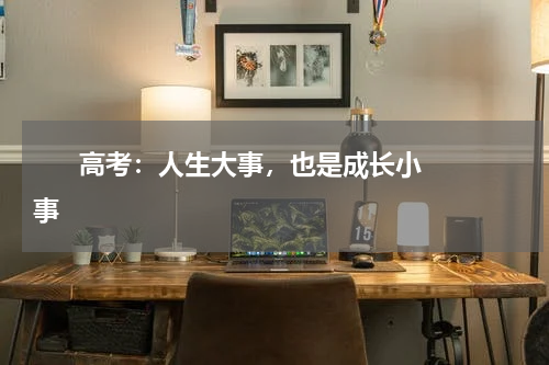      高考：人生大事，也是成长小事    