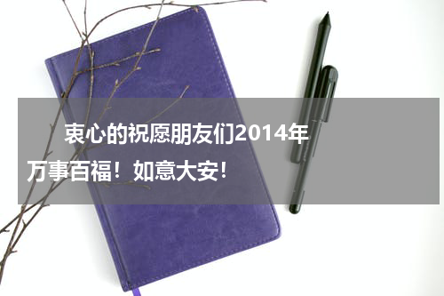       衷心的祝愿朋友们2014年万事百福！如意大安！    