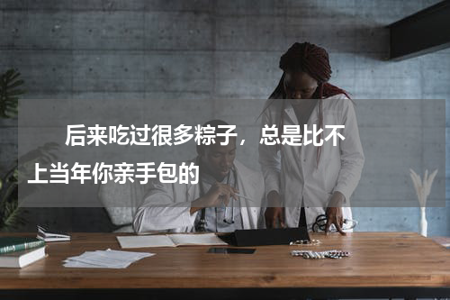       后来吃过很多粽子，总是比不上当年你亲手包的    