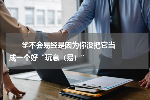       学不会易经是因为你没把它当成一个好“玩意（易）”    