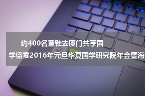       约400名童鞋去厦门共享国学盛宴2016年元旦华夏国学研究院年会暨海峡分院成立大会即将在厦门举行    