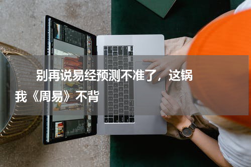       别再说易经预测不准了，这锅我《周易》不背    
