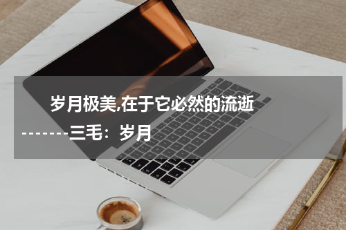       岁月极美,在于它必然的流逝-------三毛：岁月    