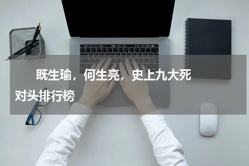       既生瑜，何生亮，史上九大死对头排行榜    