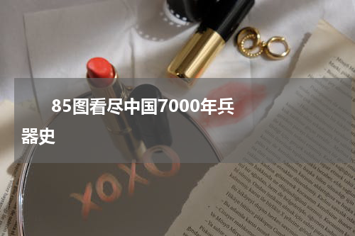       85图看尽中国7000年兵器史    