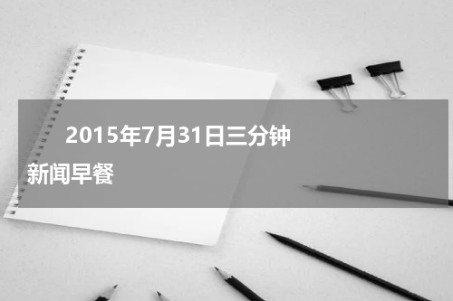       2015年7月31日三分钟新闻早餐    