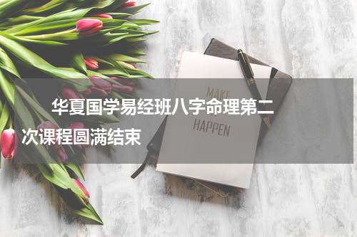       华夏国学易经班八字命理第二次课程圆满结束    