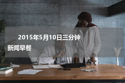       2015年5月10日三分钟新闻早餐    
