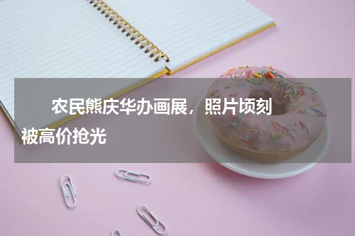       农民熊庆华办画展，照片顷刻被高价抢光    