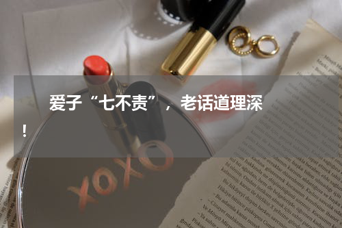       爱子“七不责”，老话道理深！    