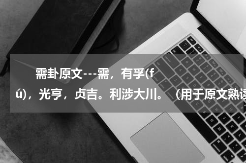       需卦原文---需，有孚(fú)，光亨，贞吉。利涉大川。（用于原文熟读背诵）    