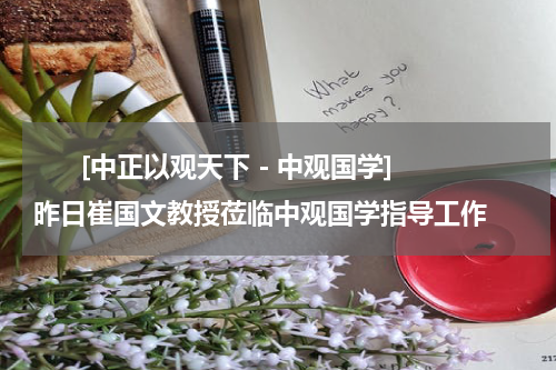       [中正以观天下－中观国学]昨日崔国文教授莅临中观国学指导工作    