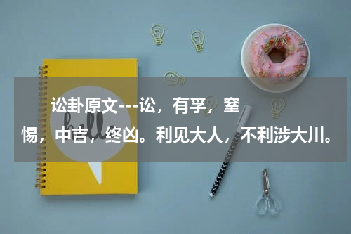       讼卦原文---讼，有孚，窒惕，中吉，终凶。利见大人，不利涉大川。（用于原文熟读背诵）    
