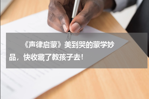       《声律启蒙》美到哭的蒙学妙品，快收藏了教孩子去！    