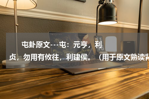       屯卦原文---屯：元亨，利贞，勿用有攸往，利建侯。（用于原文熟读背诵）    