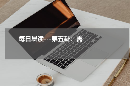       每日晨读---第五卦：需    