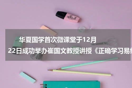      华夏国学首次微课堂于12月22日成功举办崔国文教授讲授《正确学习易经的方法》    