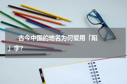       古今中国的地名为何爱用「阳」字？    