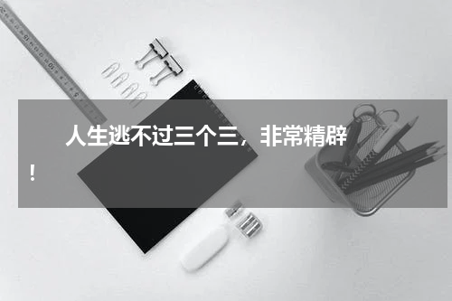       人生逃不过三个三，非常精辟！    