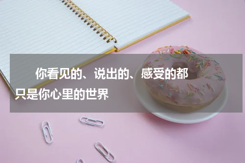       你看见的、说出的、感受的都只是你心里的世界    